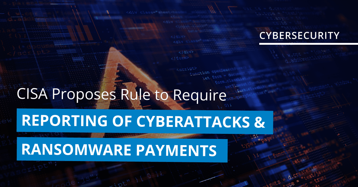 CISA Proposes New Rule to Require Reporting of Cyberattacks ...